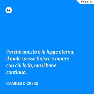 Perché questa è la legge eterna: il male spesso finisce e muore con chi lo fa, ma il bene continua. - Charles Dickens