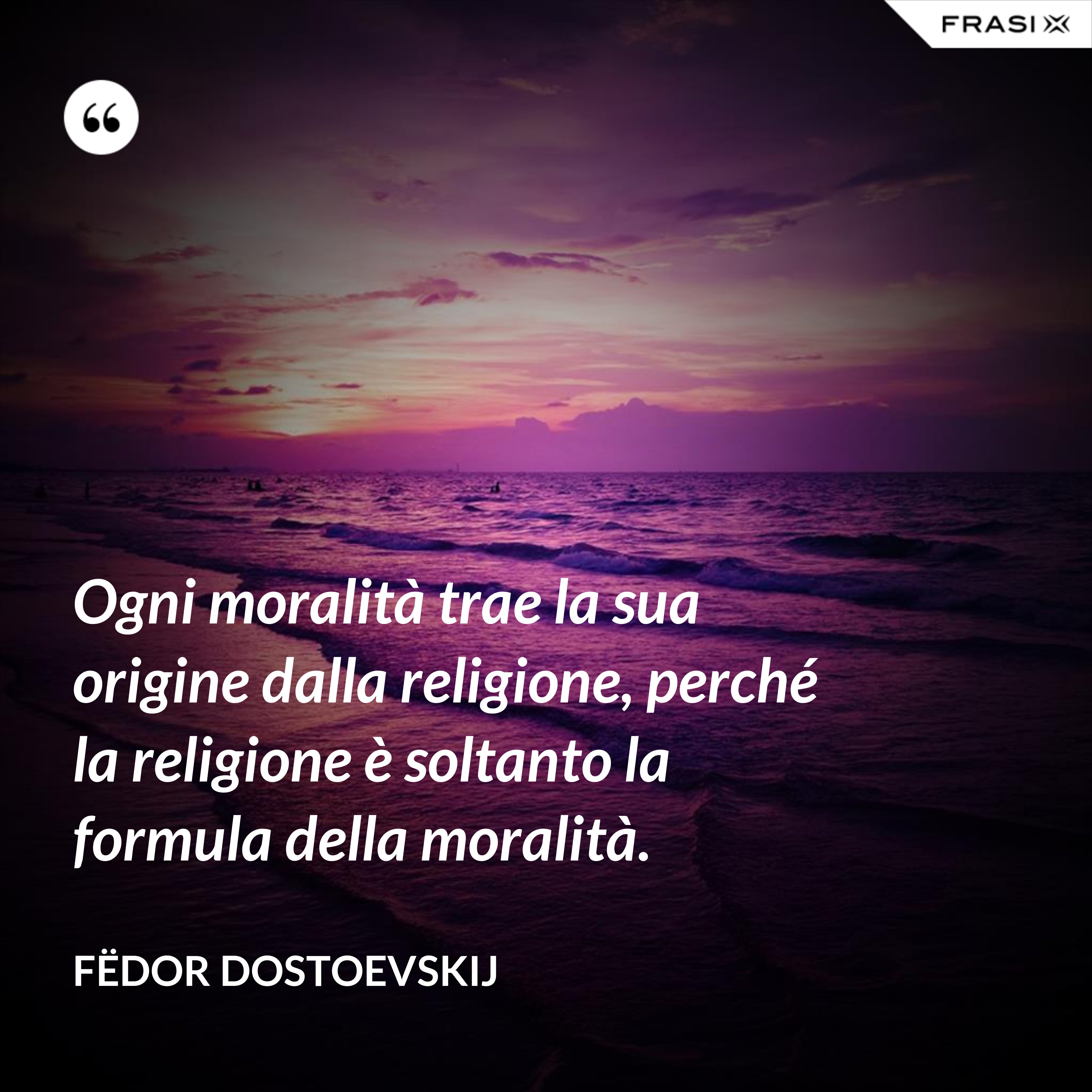 Ogni moralità trae la sua origine dalla religione, perché la religione è soltanto la formula della moralità. - Fëdor Dostoevskij