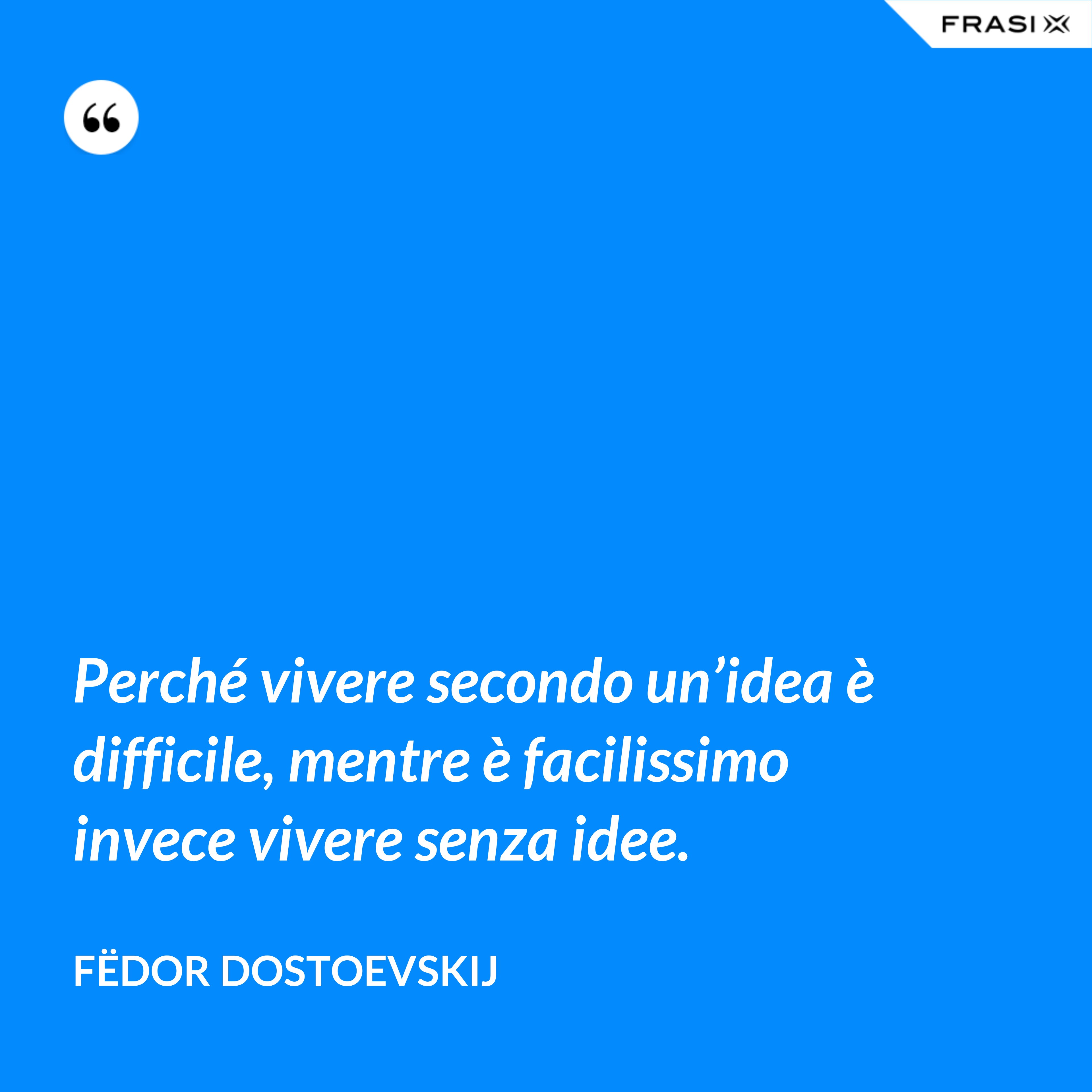 Perché vivere secondo un’idea è difficile, mentre è facilissimo invece vivere senza idee. - Fëdor Dostoevskij