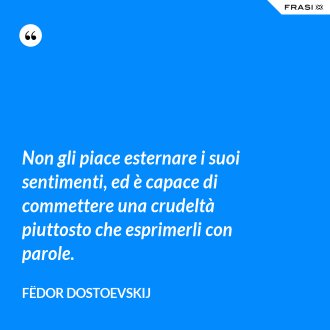 Non gli piace esternare i suoi sentimenti, ed è capace di commettere una crudeltà piuttosto che esprimerli con parole. - Fëdor Dostoevskij
