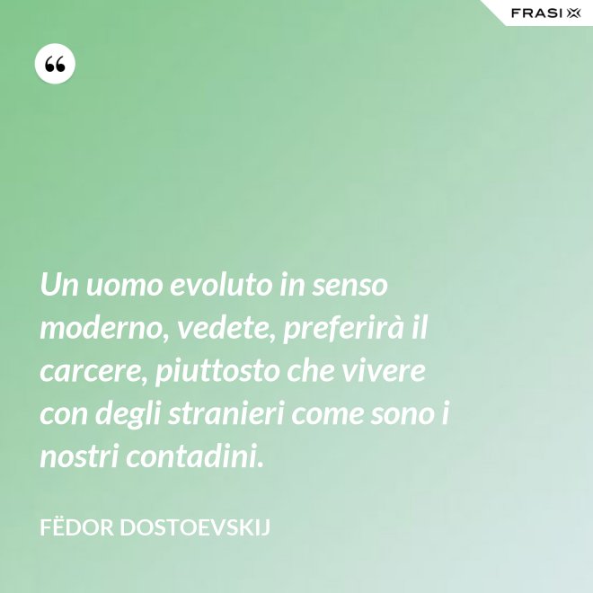Un uomo evoluto in senso moderno, vedete, preferirà il carcere, piuttosto che vivere con degli stranieri come sono i nostri contadini. - Fëdor Dostoevskij
