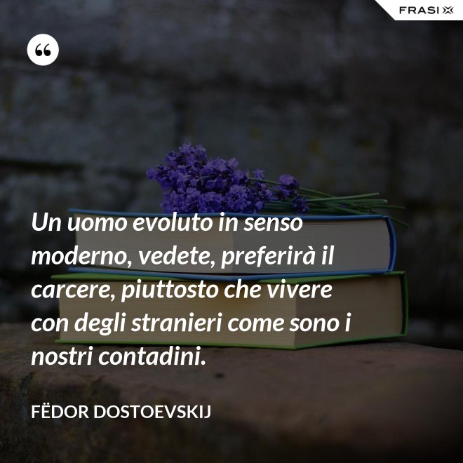 Un uomo evoluto in senso moderno, vedete, preferirà il carcere, piuttosto che vivere con degli stranieri come sono i nostri contadini. - Fëdor Dostoevskij