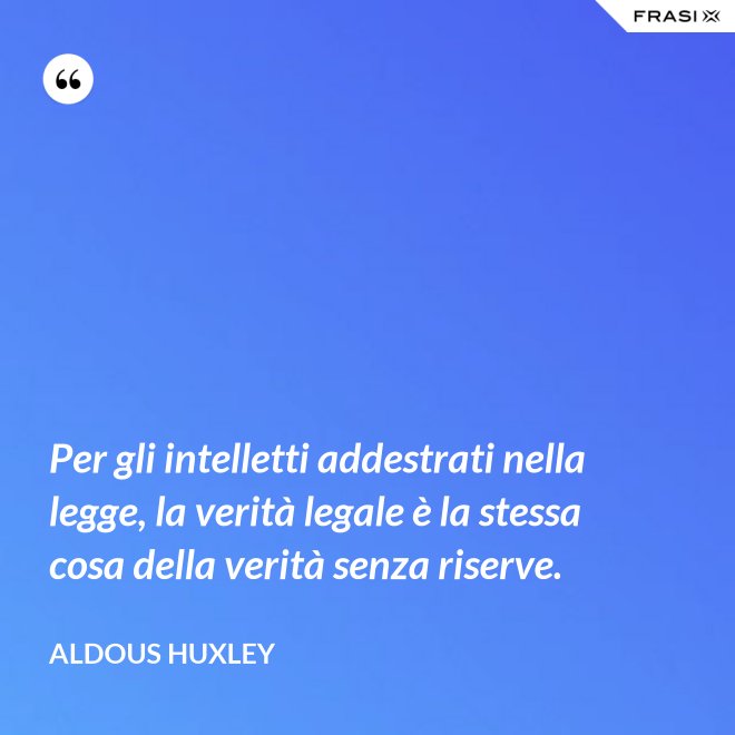 Per gli intelletti addestrati nella legge, la verità legale è la stessa cosa della verità senza riserve. - Aldous Huxley