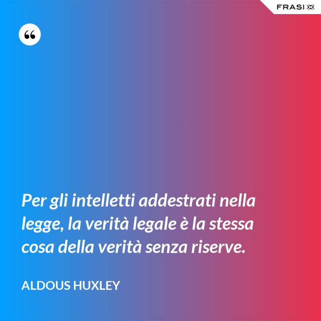 Per gli intelletti addestrati nella legge, la verità legale è la stessa cosa della verità senza riserve. - Aldous Huxley