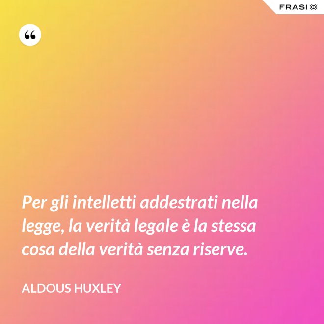 Per gli intelletti addestrati nella legge, la verità legale è la stessa cosa della verità senza riserve. - Aldous Huxley
