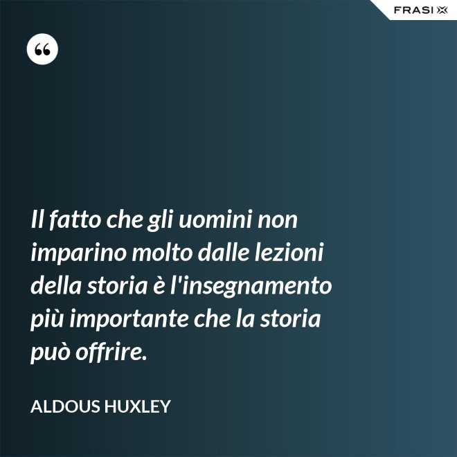 Il fatto che gli uomini non imparino molto dalle lezioni della storia è l'insegnamento più importante che la storia può offrire. - Aldous Huxley