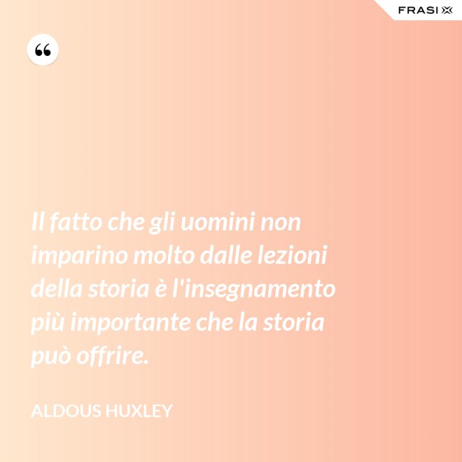 Il fatto che gli uomini non imparino molto dalle lezioni della storia è l'insegnamento più importante che la storia può offrire. - Aldous Huxley
