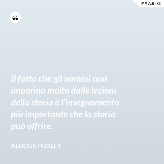 Il fatto che gli uomini non imparino molto dalle lezioni della storia è l'insegnamento più importante che la storia può offrire. - Aldous Huxley