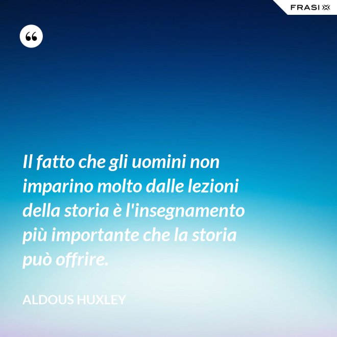 Il fatto che gli uomini non imparino molto dalle lezioni della storia è l'insegnamento più importante che la storia può offrire. - Aldous Huxley