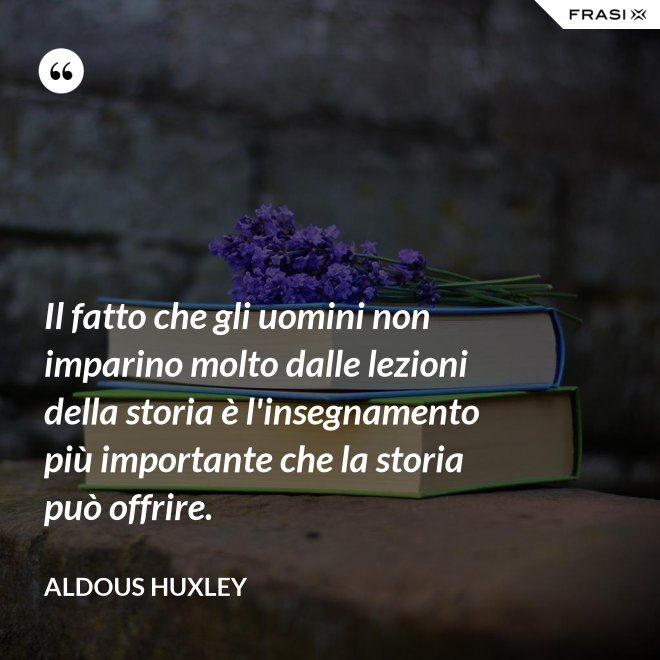 Il fatto che gli uomini non imparino molto dalle lezioni della storia è l'insegnamento più importante che la storia può offrire. - Aldous Huxley