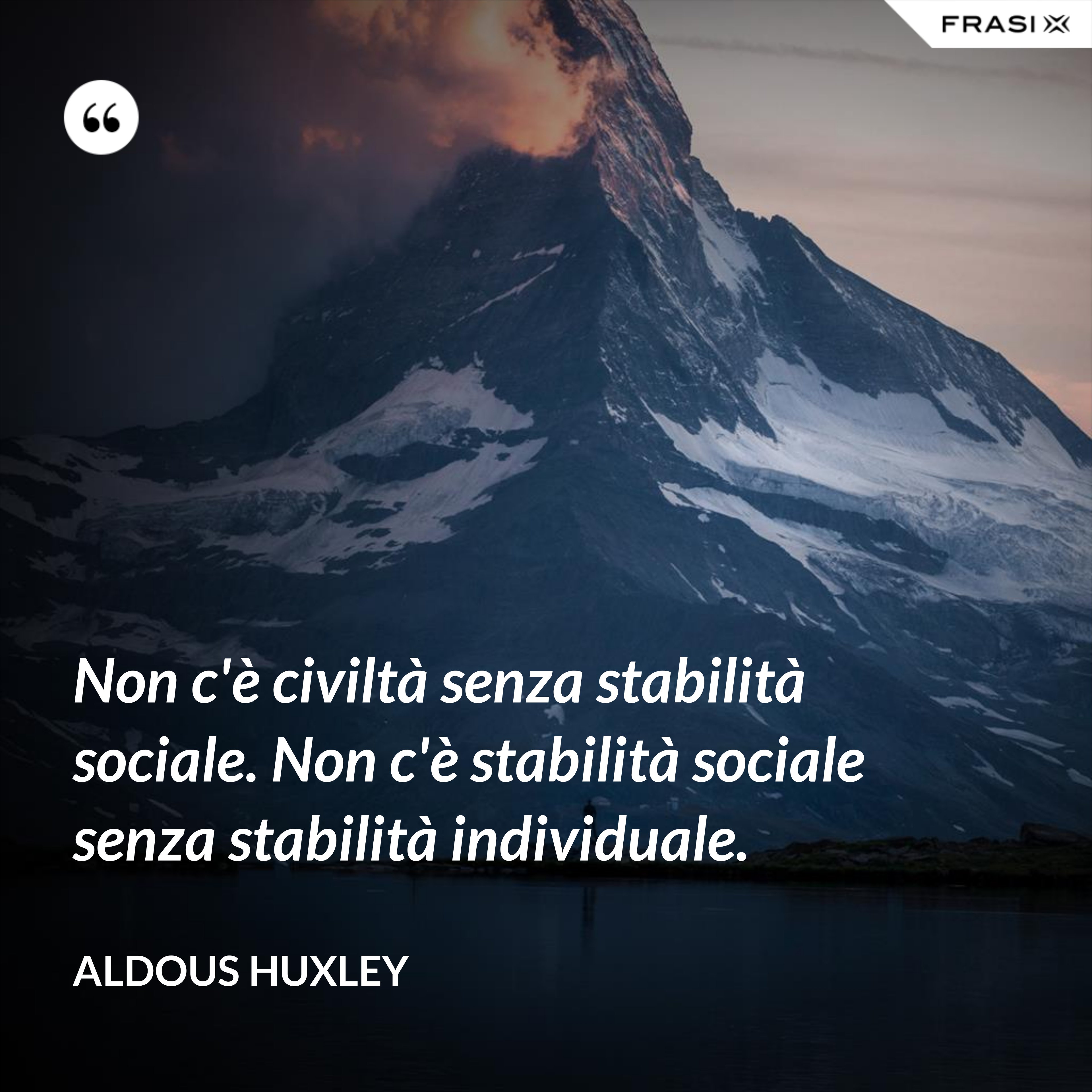 Non c'è civiltà senza stabilità sociale. Non c'è stabilità sociale senza stabilità individuale. - Aldous Huxley