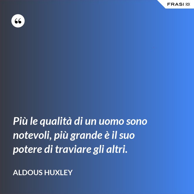 Più le qualità di un uomo sono notevoli, più grande è il suo potere di traviare gli altri. - Aldous Huxley