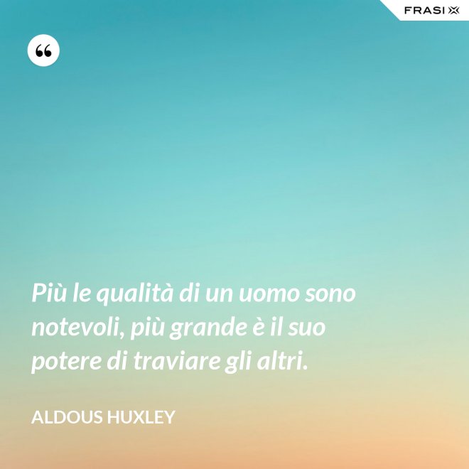 Più le qualità di un uomo sono notevoli, più grande è il suo potere di traviare gli altri. - Aldous Huxley