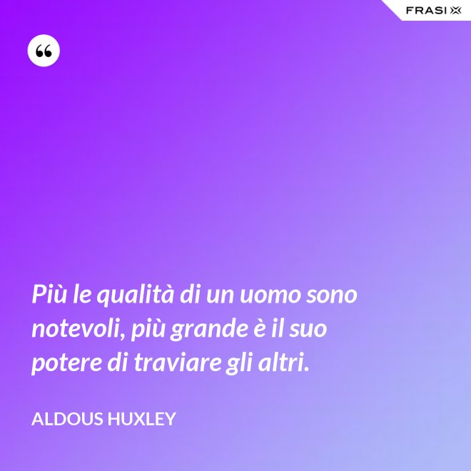 Più le qualità di un uomo sono notevoli, più grande è il suo potere di traviare gli altri. - Aldous Huxley