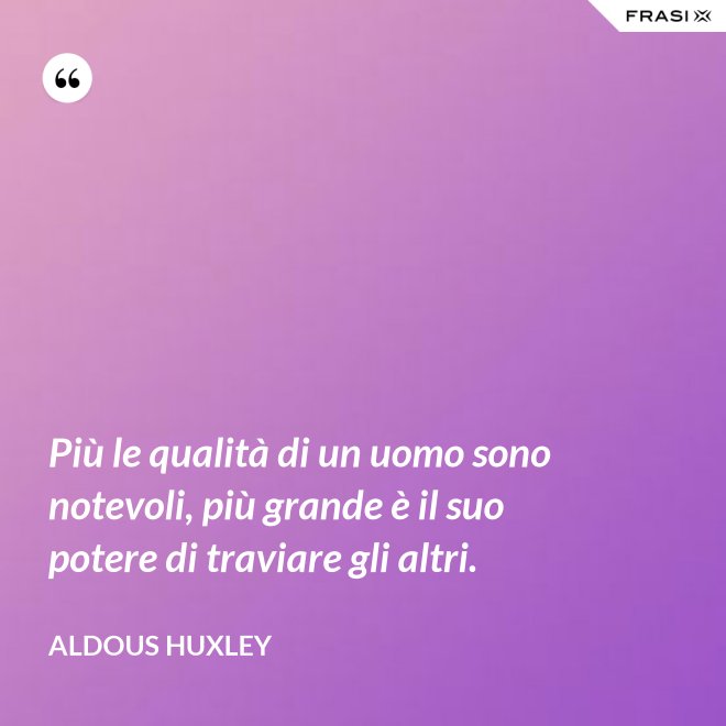 Più le qualità di un uomo sono notevoli, più grande è il suo potere di traviare gli altri. - Aldous Huxley