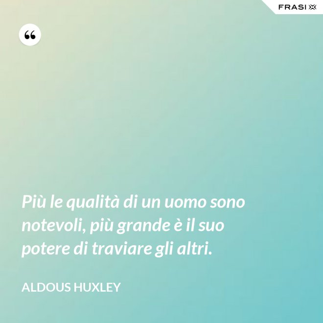 Più le qualità di un uomo sono notevoli, più grande è il suo potere di traviare gli altri. - Aldous Huxley