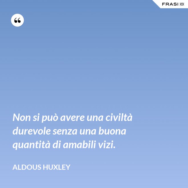Non si può avere una civiltà durevole senza una buona quantità di amabili vizi. - Aldous Huxley