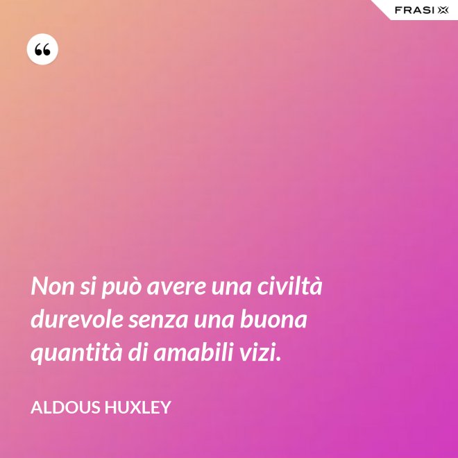 Non si può avere una civiltà durevole senza una buona quantità di amabili vizi. - Aldous Huxley