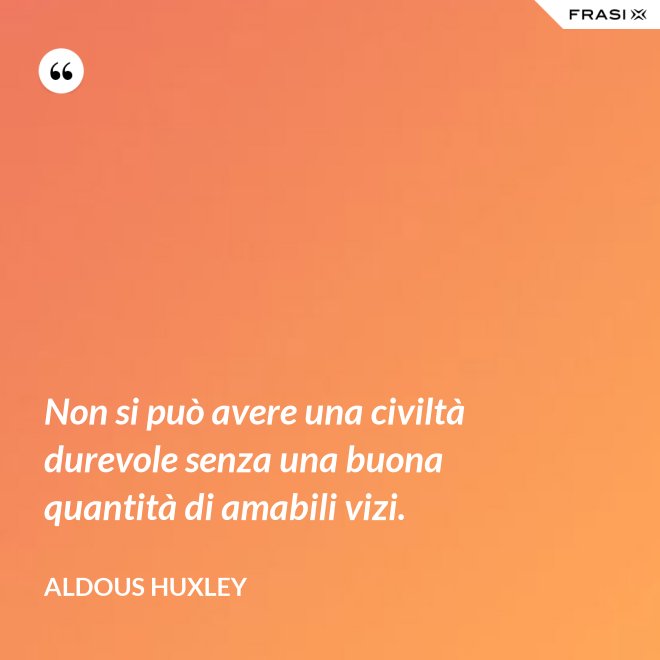 Non si può avere una civiltà durevole senza una buona quantità di amabili vizi. - Aldous Huxley
