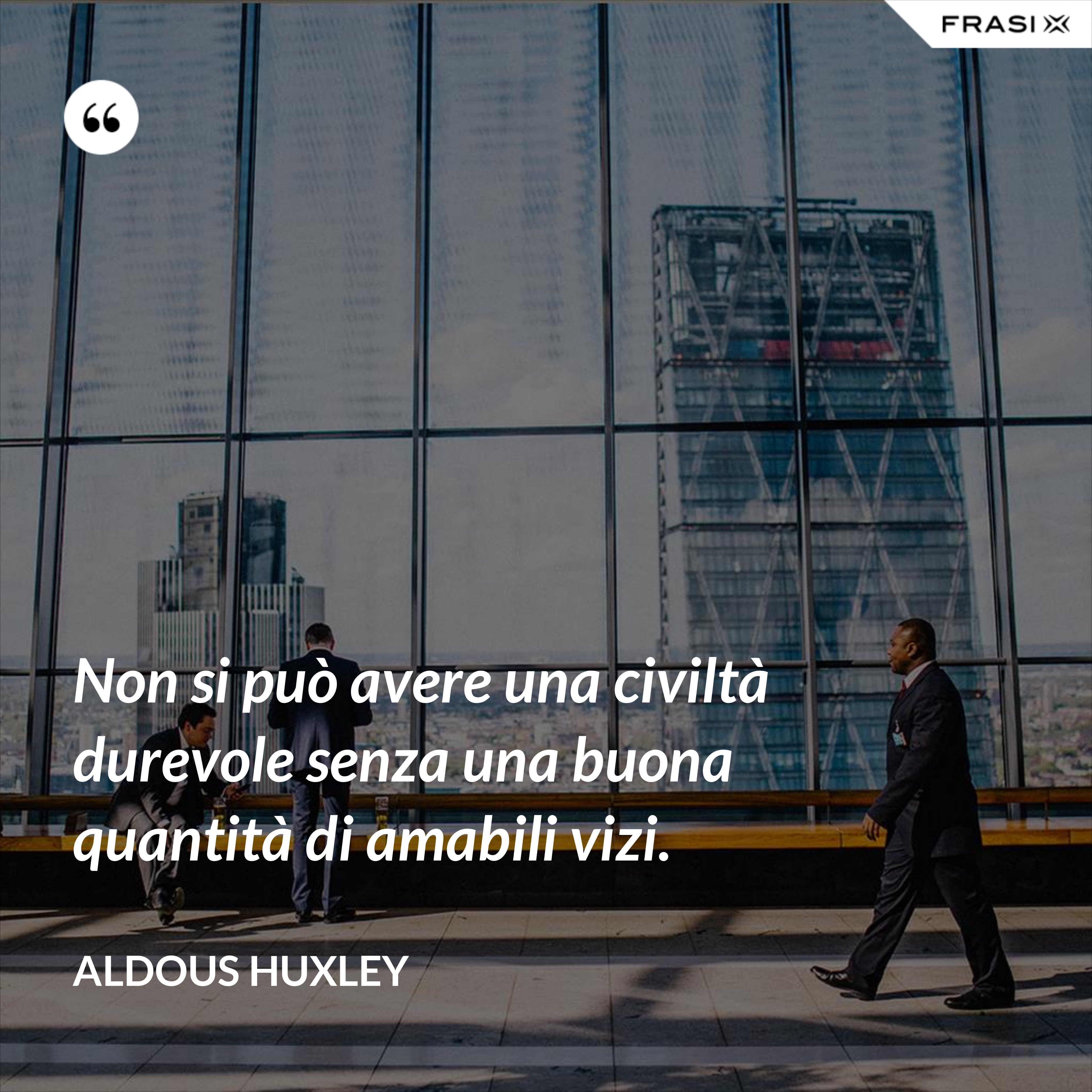 Non si può avere una civiltà durevole senza una buona quantità di amabili vizi. - Aldous Huxley