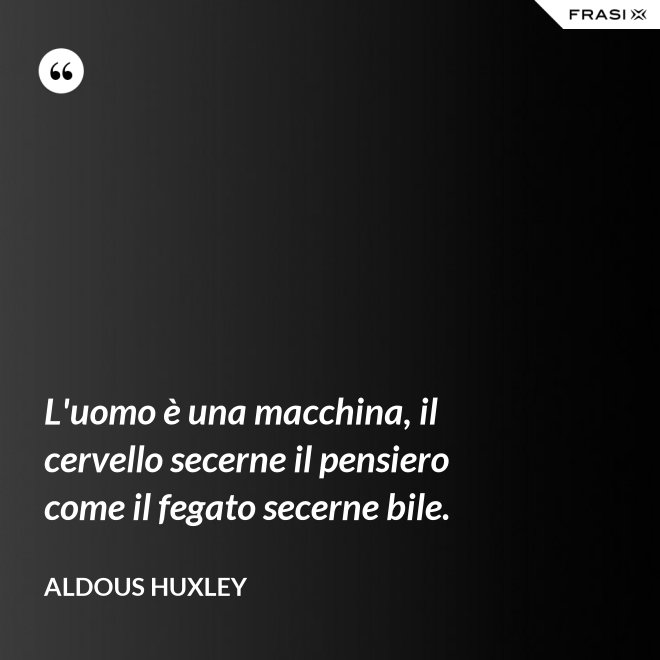 L'uomo è una macchina, il cervello secerne il pensiero come il fegato secerne bile. - Aldous Huxley