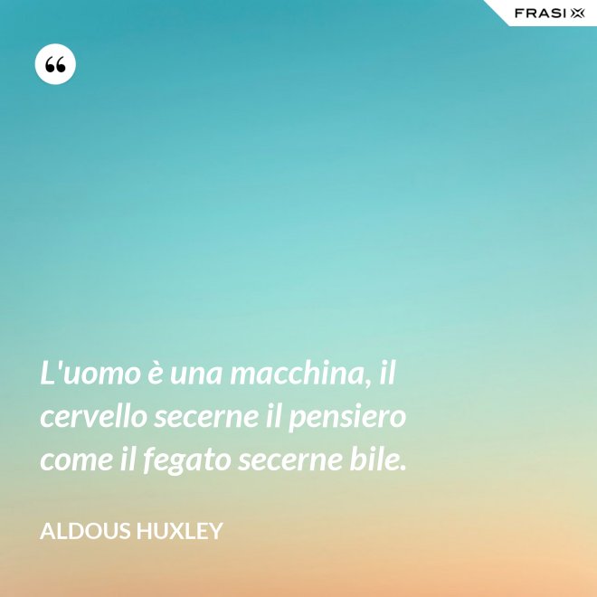 L'uomo è una macchina, il cervello secerne il pensiero come il fegato secerne bile. - Aldous Huxley