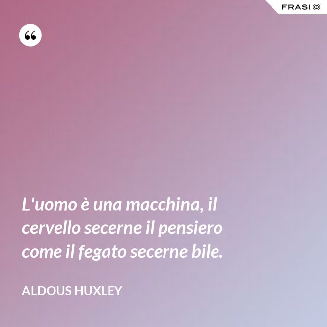 L'uomo è una macchina, il cervello secerne il pensiero come il fegato secerne bile. - Aldous Huxley