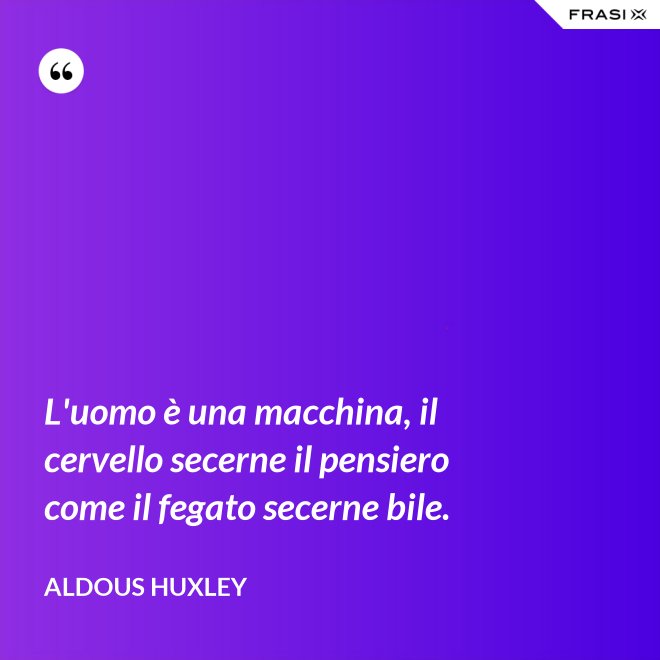 L'uomo è una macchina, il cervello secerne il pensiero come il fegato secerne bile. - Aldous Huxley