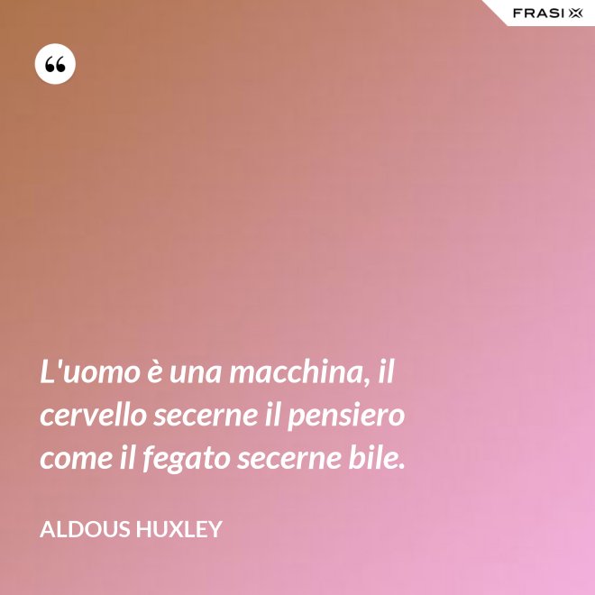 L'uomo è una macchina, il cervello secerne il pensiero come il fegato secerne bile. - Aldous Huxley