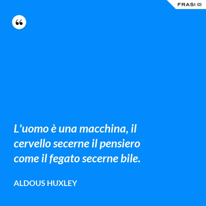 L'uomo è una macchina, il cervello secerne il pensiero come il fegato secerne bile. - Aldous Huxley
