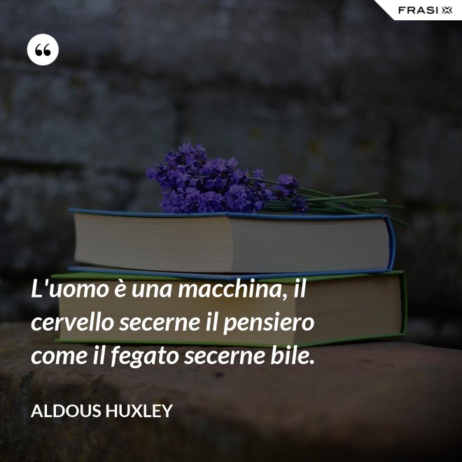 L'uomo è una macchina, il cervello secerne il pensiero come il fegato secerne bile. - Aldous Huxley
