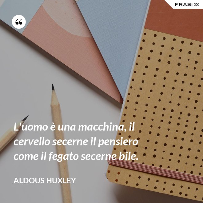L'uomo è una macchina, il cervello secerne il pensiero come il fegato secerne bile. - Aldous Huxley