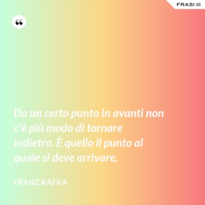 Da un certo punto in avanti non c'è più modo di tornare indietro. È quello il punto al quale si deve arrivare. - Franz Kafka