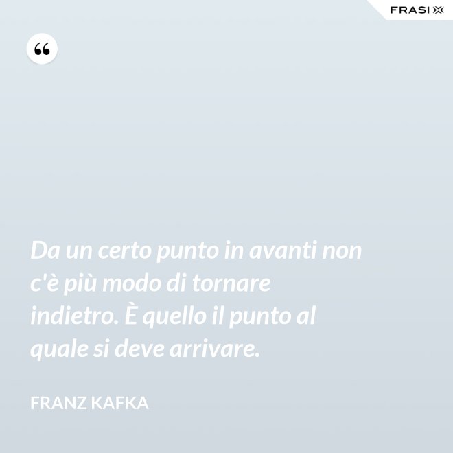 Da un certo punto in avanti non c'è più modo di tornare indietro. È quello il punto al quale si deve arrivare. - Franz Kafka