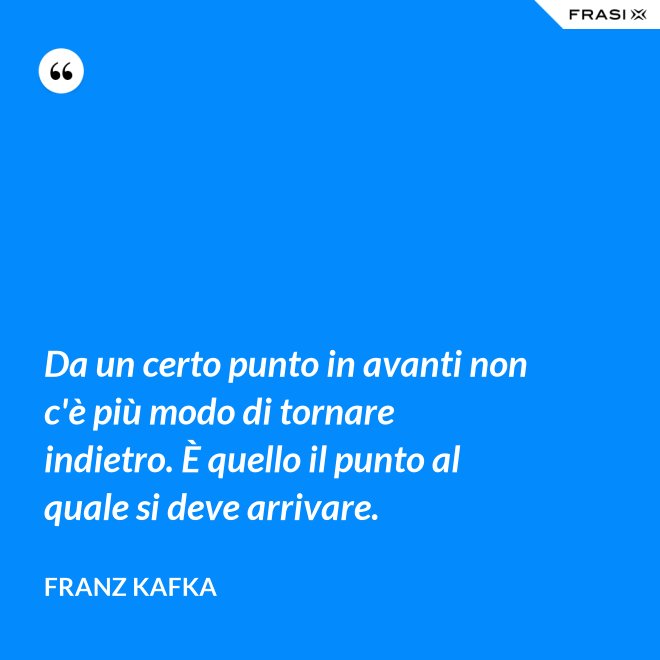 Da un certo punto in avanti non c'è più modo di tornare indietro. È quello il punto al quale si deve arrivare. - Franz Kafka