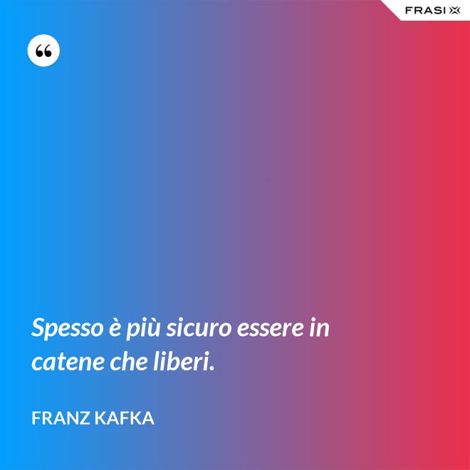 Spesso è più sicuro essere in catene che liberi. - Franz Kafka