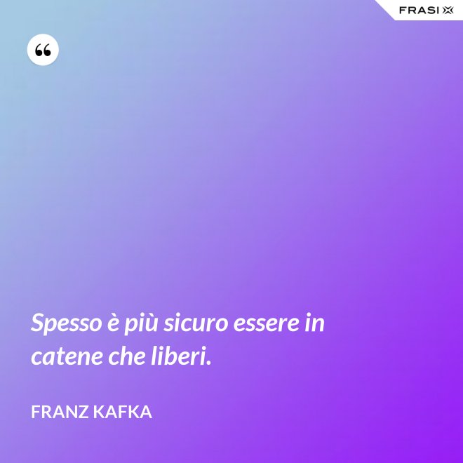 Spesso è più sicuro essere in catene che liberi. - Franz Kafka