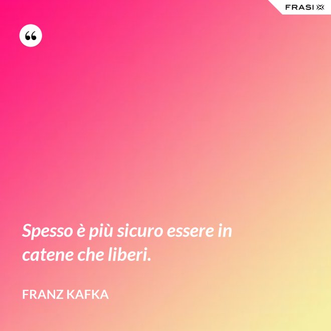 Spesso è più sicuro essere in catene che liberi. - Franz Kafka