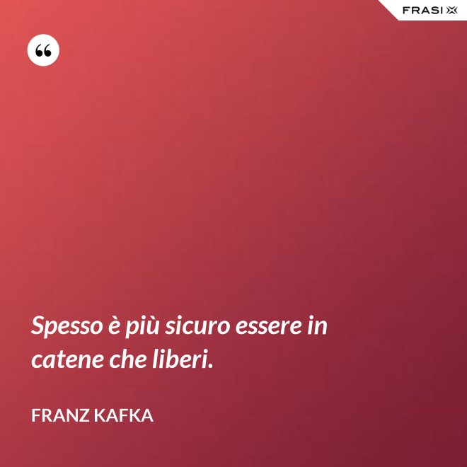 Spesso è più sicuro essere in catene che liberi. - Franz Kafka