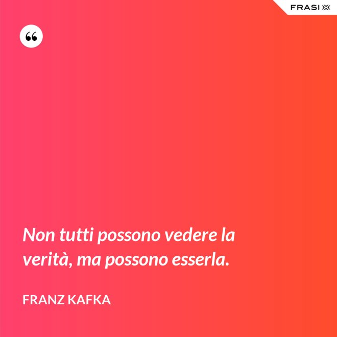 Non tutti possono vedere la verità, ma possono esserla. - Franz Kafka
