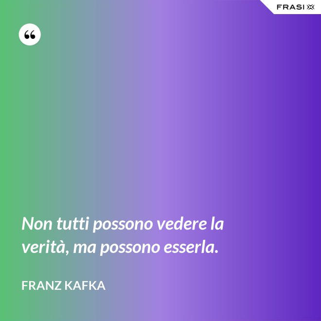Non tutti possono vedere la verità, ma possono esserla. - Franz Kafka