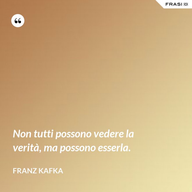 Non tutti possono vedere la verità, ma possono esserla. - Franz Kafka