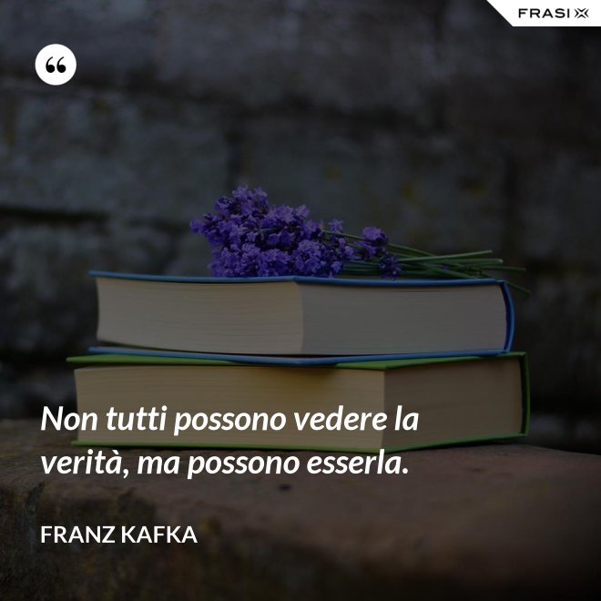 Non tutti possono vedere la verità, ma possono esserla. - Franz Kafka