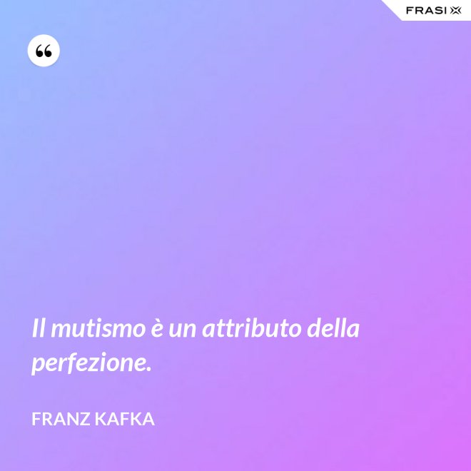 Il mutismo è un attributo della perfezione. - Franz Kafka