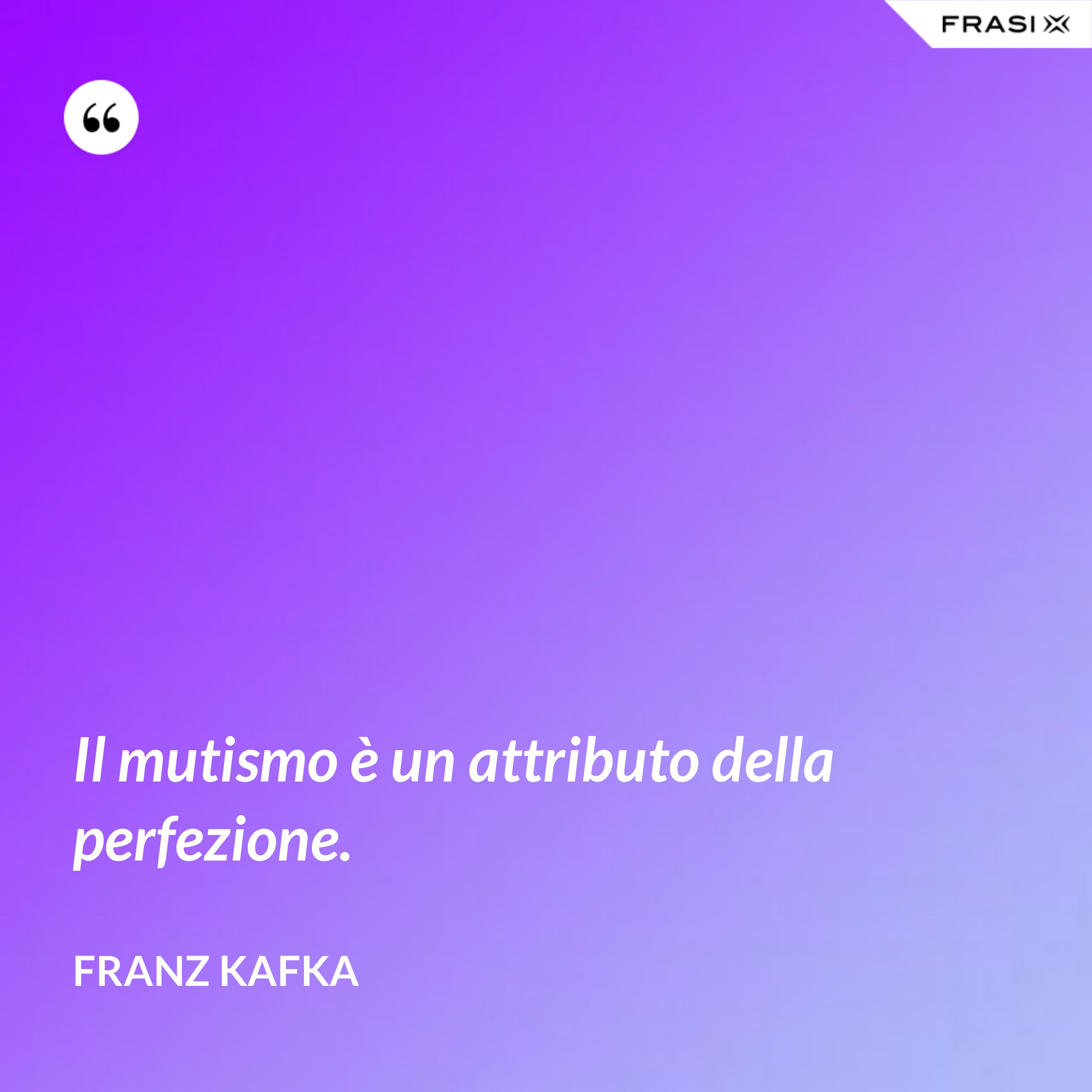 Il mutismo è un attributo della perfezione. - Franz Kafka