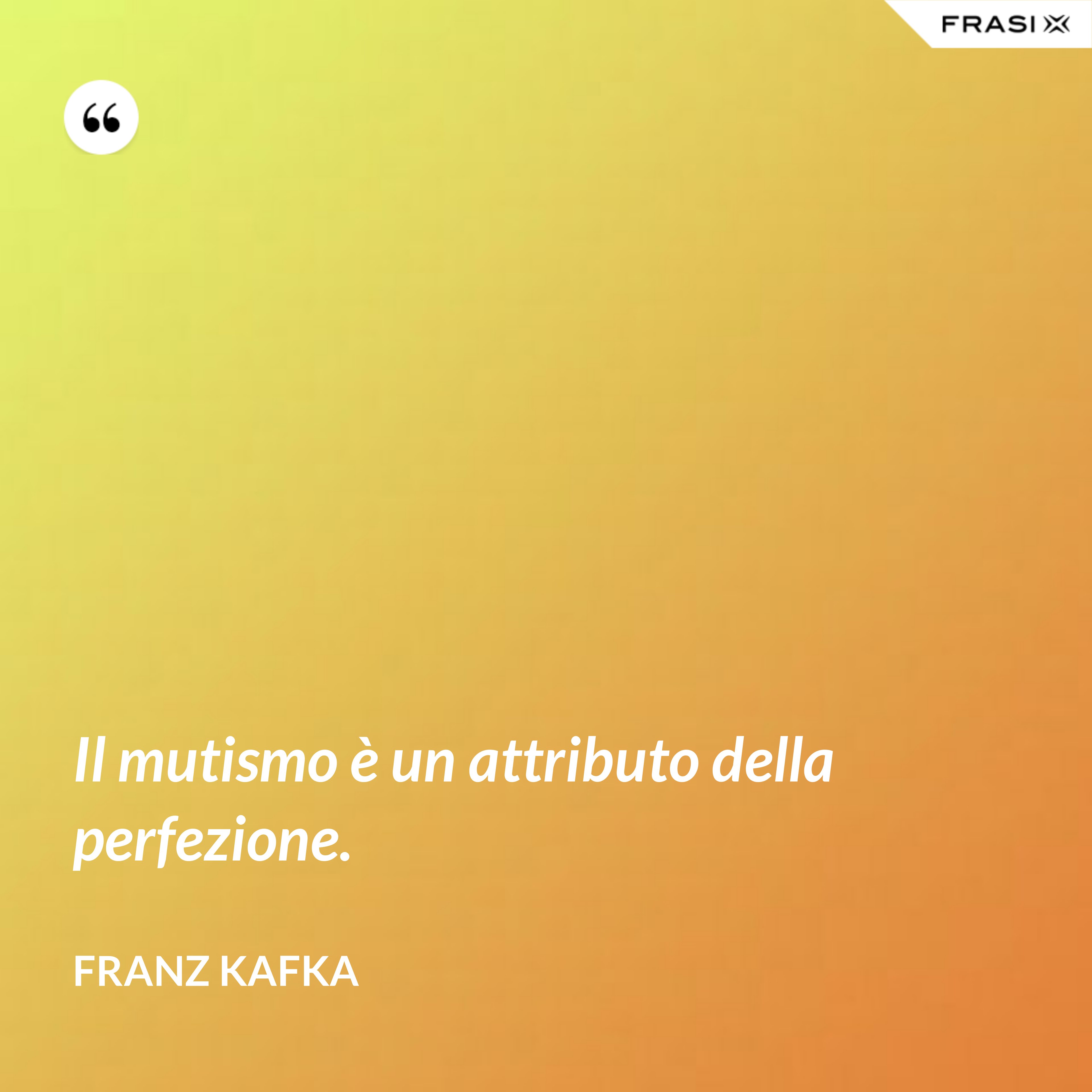 Il mutismo è un attributo della perfezione. - Franz Kafka