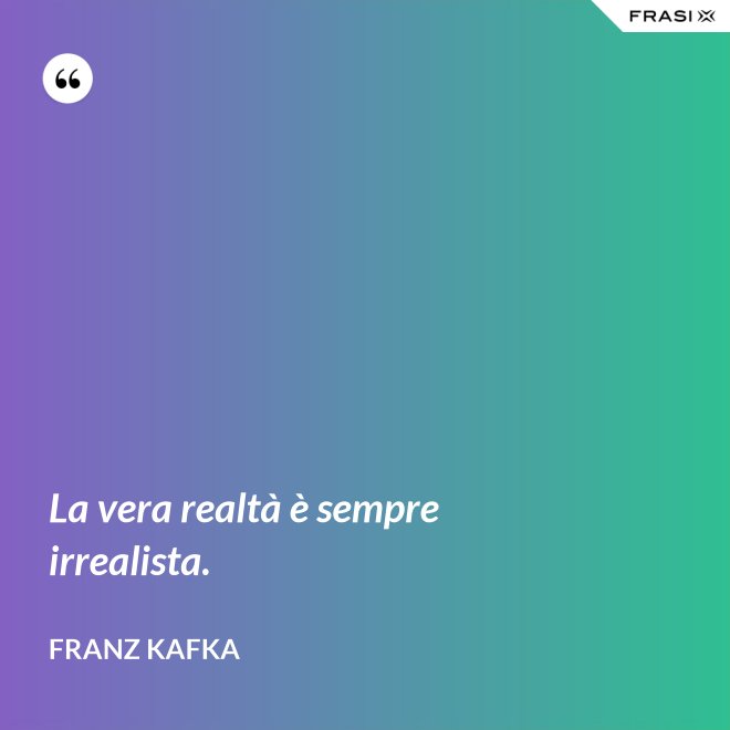 La vera realtà è sempre irrealista. - Franz Kafka