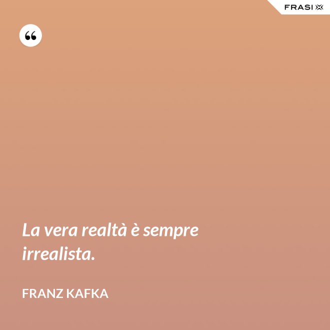 La vera realtà è sempre irrealista. - Franz Kafka