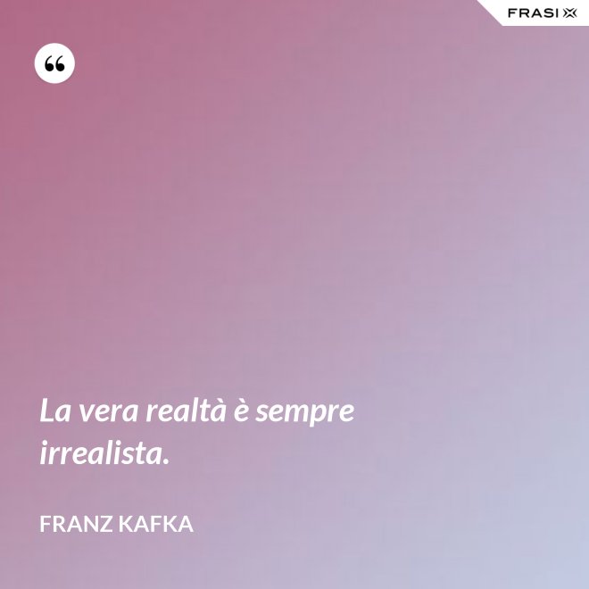 La vera realtà è sempre irrealista. - Franz Kafka