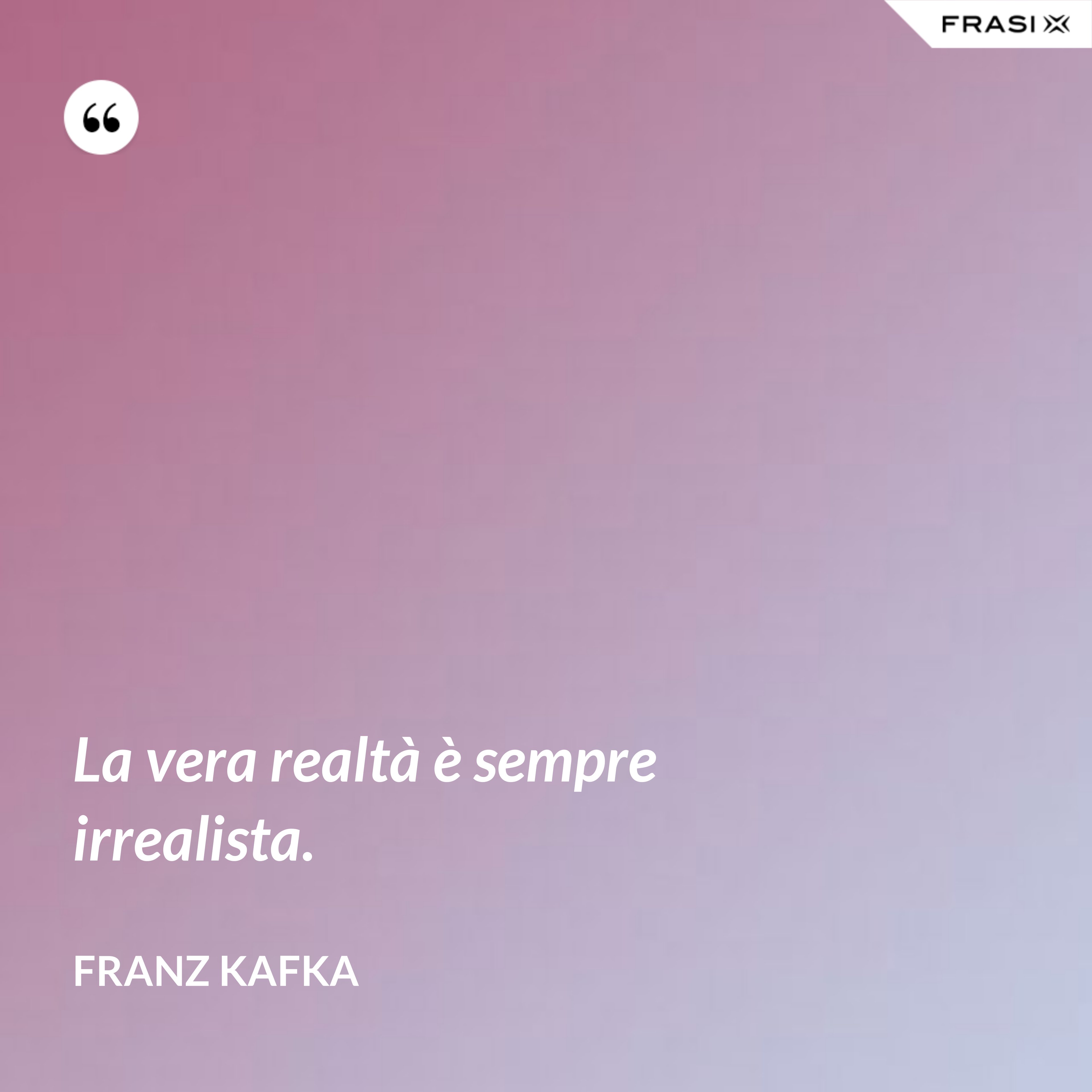 La vera realtà è sempre irrealista. - Franz Kafka
